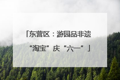东营区：游园品非遗 “淘宝”庆“六一”
