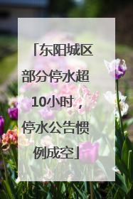 东阳城区部分停水超10小时，停水公告惯例成空