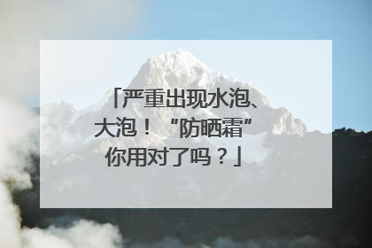 严重出现水泡、大泡！“防晒霜”你用对了吗？