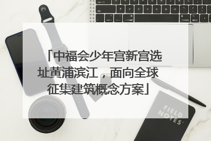 中福会少年宫新宫选址黄浦滨江，面向全球征集建筑概念方案