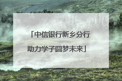 中信银行新乡分行助力学子圆梦未来