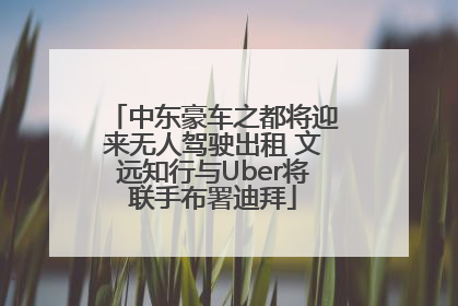 中东豪车之都将迎来无人驾驶出租 文远知行与Uber将联手布署迪拜
