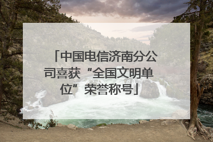 中国电信济南分公司喜获“全国文明单位”荣誉称号