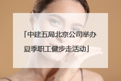中建五局北京公司举办夏季职工健步走活动