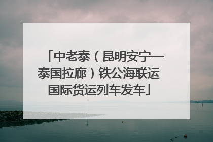 中老泰（昆明安宁—泰国拉廊）铁公海联运国际货运列车发车
