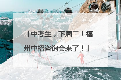 中考生，下周二！福州中招咨询会来了！