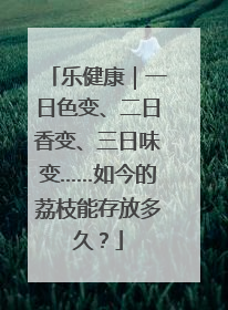 乐健康｜一日色变、二日香变、三日味变……如今的荔枝能存放多久？