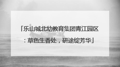 乐山城北幼教育集团青江园区：草色生香处，研途绽芳华
