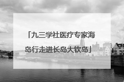 九三学社医疗专家海岛行走进长岛大钦岛