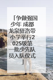 争做强国少年 成都龙泉驿洛带小学举行2025级第一批少先队员入队仪式