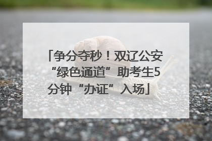 争分夺秒！双辽公安“绿色通道”助考生5分钟“办证”入场
