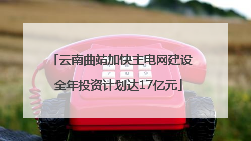 云南曲靖加快主电网建设 全年投资计划达17亿元