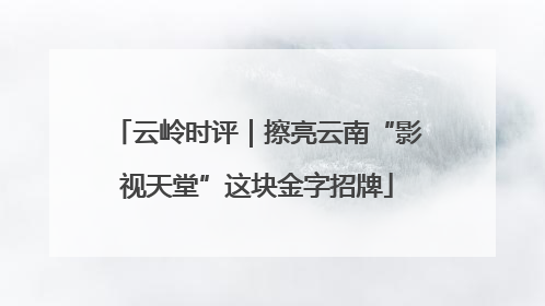 云岭时评｜擦亮云南“影视天堂”这块金字招牌