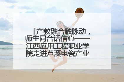 产教融合触脉动，师生同台话信心——江西应用工程职业学院走进芦溪电瓷产业园创新思政课堂