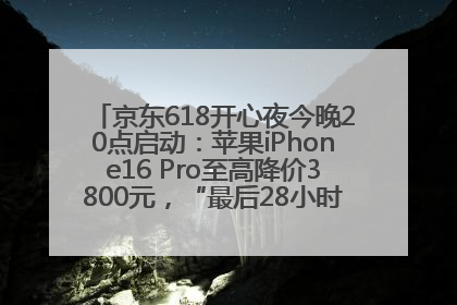 京东618开心夜今晚20点启动：苹果iPhone16 Pro至高降价3800元，“最后28小时”推出十二大补贴