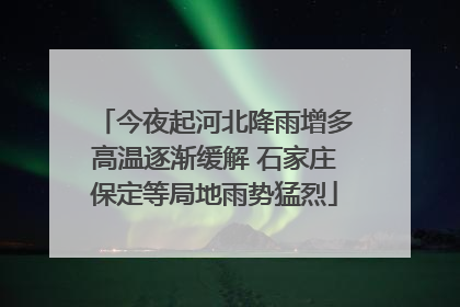 今夜起河北降雨增多高温逐渐缓解 石家庄保定等局地雨势猛烈