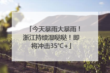 今天暴雨大暴雨！浙江持续湿哒哒！即将冲击35℃+