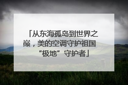 从东海孤岛到世界之巅，美的空调守护祖国“极地”守护者