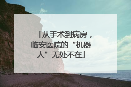 从手术到病房，临安医院的“机器人”无处不在