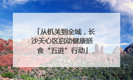 从机关到全域，长沙天心区启动健康膳食“五进”行动