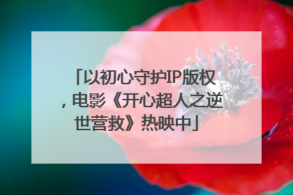 以初心守护IP版权，电影《开心超人之逆世营救》热映中