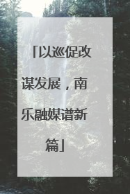 以巡促改谋发展，南乐融媒谱新篇