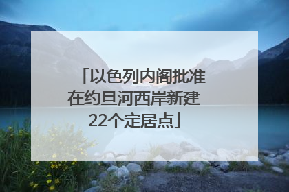 以色列内阁批准在约旦河西岸新建22个定居点
