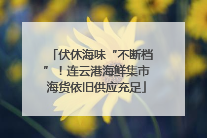 伏休海味“不断档”！连云港海鲜集市海货依旧供应充足