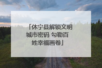 休宁县解锁文明城市密码 勾勒百姓幸福画卷