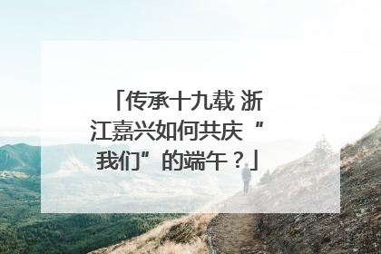 传承十九载 浙江嘉兴如何共庆“我们”的端午？