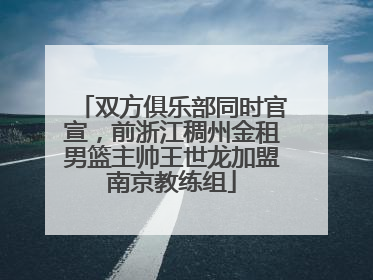 双方俱乐部同时官宣，前浙江稠州金租男篮主帅王世龙加盟南京教练组