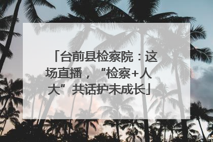 台前县检察院：这场直播，“检察+人大”共话护未成长