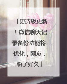 史诗级更新！微信聊天记录备份功能将优化，网友：盼了好久