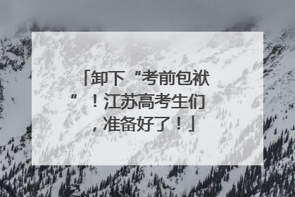 卸下“考前包袱”！江苏高考生们，准备好了！