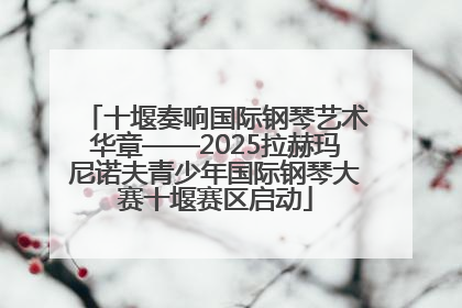 十堰奏响国际钢琴艺术华章——2025拉赫玛尼诺夫青少年国际钢琴大赛十堰赛区启动