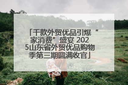 千款外贸优品引爆“家消费”盛宴 2025山东省外贸优品购物季第三期圆满收官