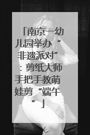 南京一幼儿园举办“非遗派对”：剪纸大师手把手教萌娃剪“端午”