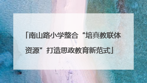 南山路小学整合“培真教联体资源”打造思政教育新范式