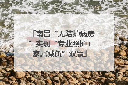 南昌“无陪护病房”实现“专业照护+家属减负”双赢