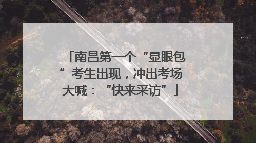 南昌第一个“显眼包”考生出现，冲出考场大喊：“快来采访”