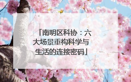 南明区科协：六大场景重构科学与生活的连接密码