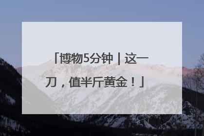 博物5分钟｜这一刀，值半斤黄金！