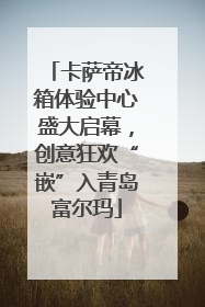 卡萨帝冰箱体验中心盛大启幕，创意狂欢“嵌”入青岛富尔玛