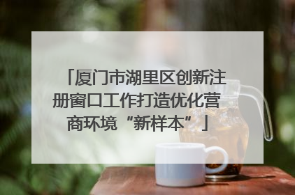 厦门市湖里区创新注册窗口工作打造优化营商环境“新样本”