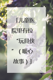儿童医院里有位“玩具侠”（暖心故事）