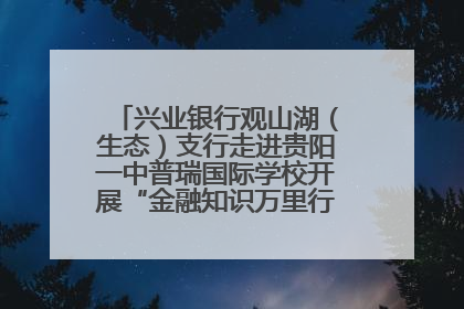 兴业银行观山湖（生态）支行走进贵阳一中普瑞国际学校开展“金融知识万里行”宣传活动