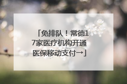 免排队！常德17家医疗机构开通医保移动支付→