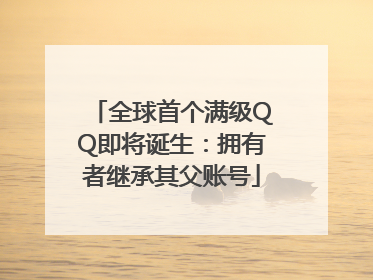 全球首个满级QQ即将诞生：拥有者继承其父账号