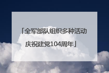 全军部队组织多种活动庆祝建党104周年