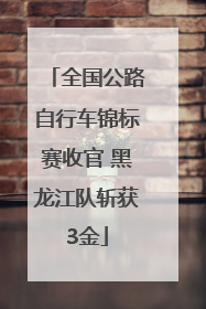 全国公路自行车锦标赛收官 黑龙江队斩获3金